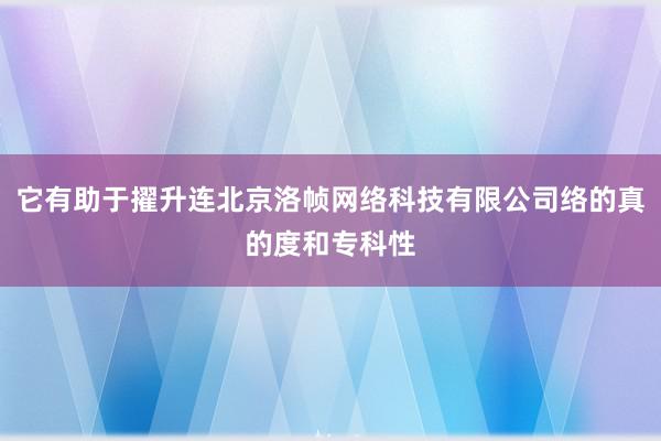 它有助于擢升连北京洛帧网络科技有限公司络的真的度和专科性