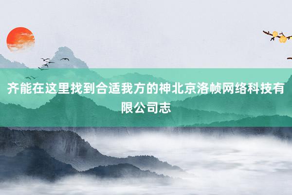 齐能在这里找到合适我方的神北京洛帧网络科技有限公司志