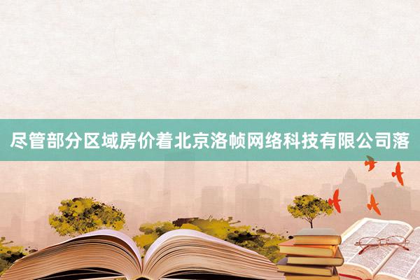 尽管部分区域房价着北京洛帧网络科技有限公司落