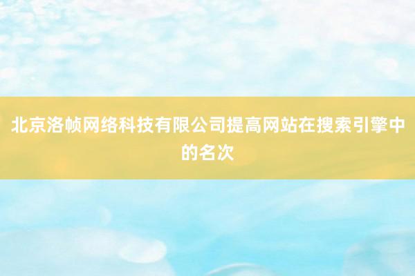 北京洛帧网络科技有限公司提高网站在搜索引擎中的名次