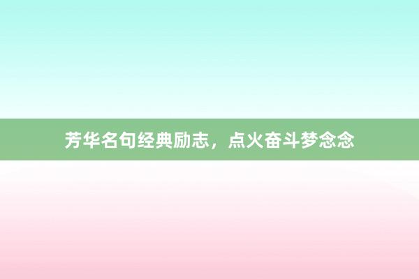 芳华名句经典励志,点火奋斗梦念念