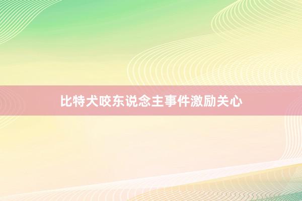 比特犬咬东说念主事件激励关心