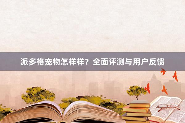 派多格宠物怎样样？全面评测与用户反馈