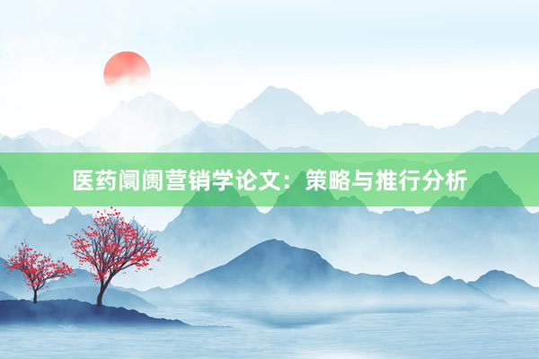 医药阛阓营销学论文：策略与推行分析