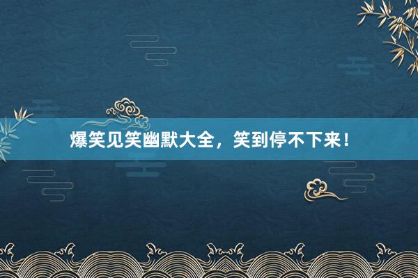 爆笑见笑幽默大全，笑到停不下来！